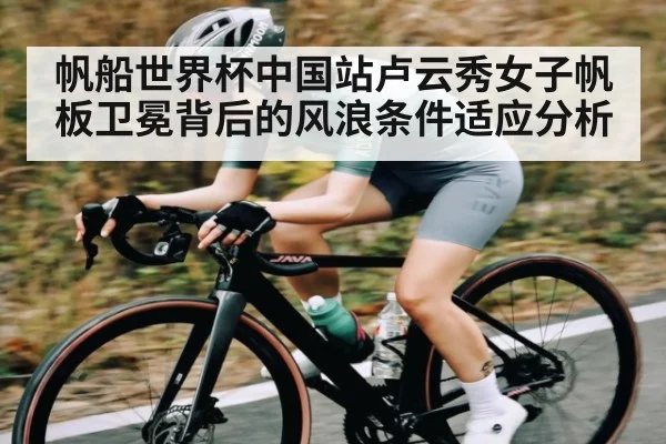 帆船世界杯中国站卢云秀女子帆板卫冕背后的风浪条件适应分析